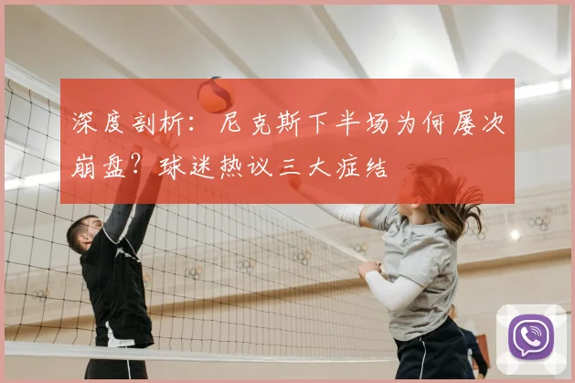 深度剖析：尼克斯下半场为何屡次崩盘？球迷热议三大症结