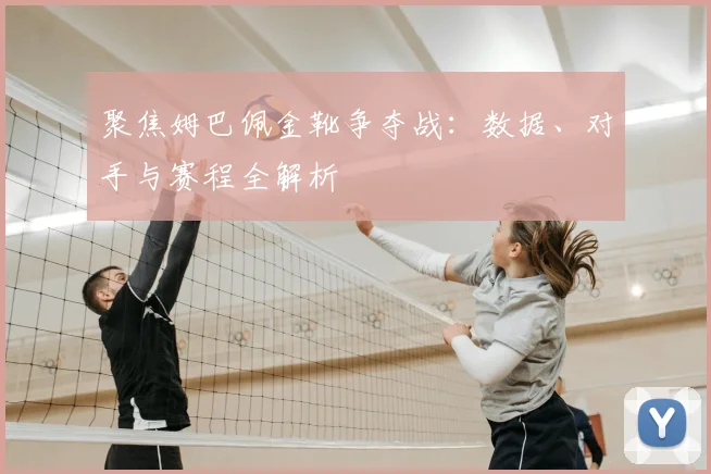 聚焦姆巴佩金靴争夺战：数据、对手与赛程全解析