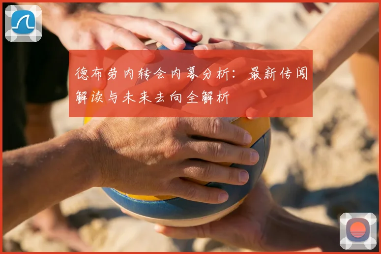 德布劳内转会内幕分析:最新传闻解读与未来去向全解析