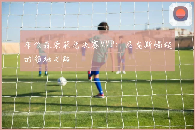 布伦森荣获总决赛MVP：尼克斯崛起的领袖之路