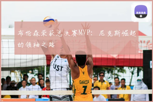 布伦森荣获总决赛MVP:尼克斯崛起的领袖之路