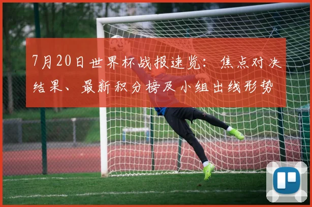 7月20日世界杯战报速览：焦点对决结果、最新积分榜及小组出线形势深度解析