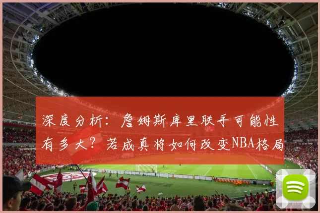 深度分析：詹姆斯库里联手可能性有多大？若成真将如何改变NBA格局
