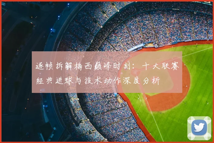 逐帧拆解梅西巅峰时刻：十大联赛经典进球与技术动作深度分析