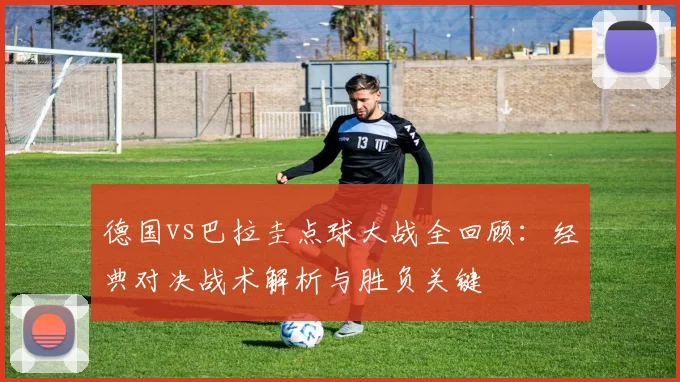 德国vs巴拉圭点球大战全回顾:经典对决战术解析与胜负关键